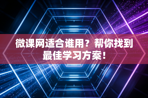 微课网适合谁用？帮你找到最佳学习方案！