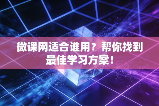 微课网适合谁用？帮你找到最佳学习方案！