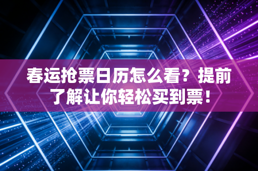 春运抢票日历怎么看？提前了解让你轻松买到票！
