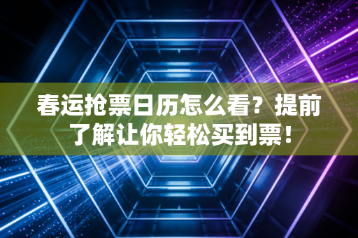 春运抢票日历怎么看？提前了解让你轻松买到票！