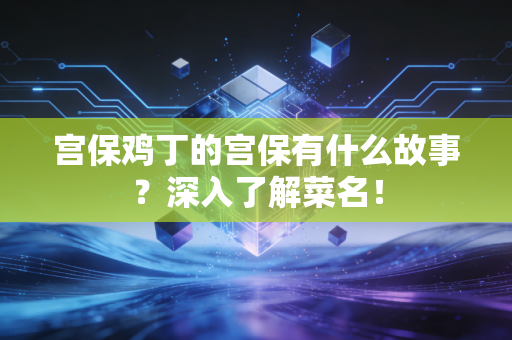 宫保鸡丁的宫保有什么故事？深入了解菜名！