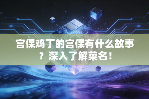宫保鸡丁的宫保有什么故事？深入了解菜名！