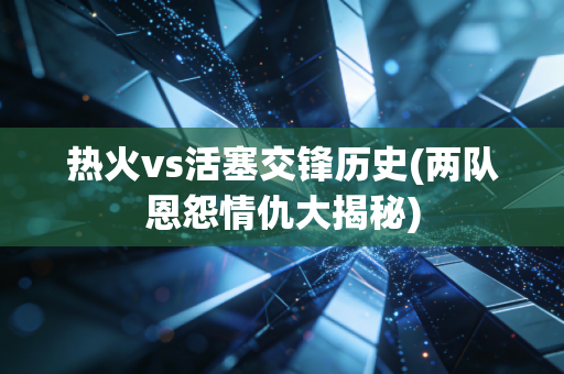 热火vs活塞交锋历史(两队恩怨情仇大揭秘)