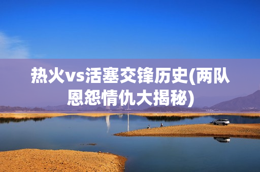 热火vs活塞交锋历史(两队恩怨情仇大揭秘)
