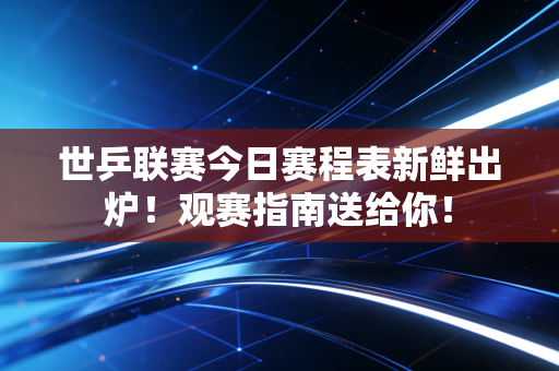 世乒联赛今日赛程表新鲜出炉！观赛指南送给你！