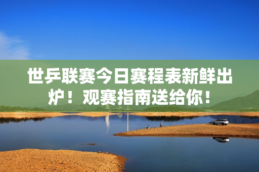世乒联赛今日赛程表新鲜出炉！观赛指南送给你！