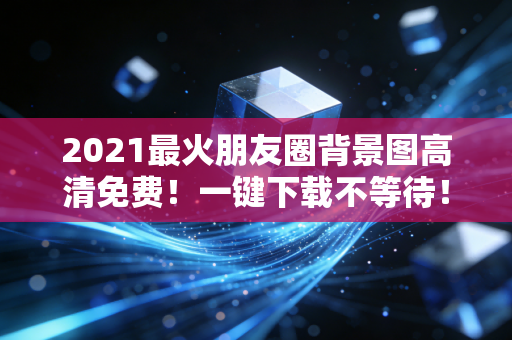 2021最火朋友圈背景图高清免费！一键下载不等待！