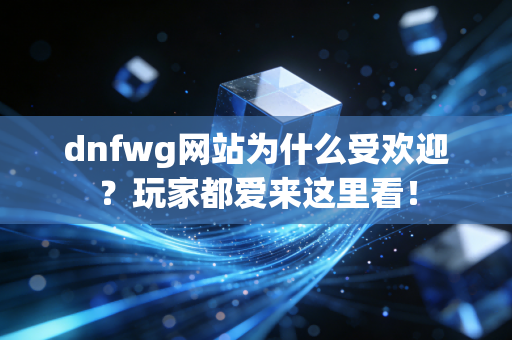 dnfwg网站为什么受欢迎？玩家都爱来这里看！