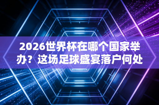2026世界杯在哪个国家举办？这场足球盛宴落户何处？