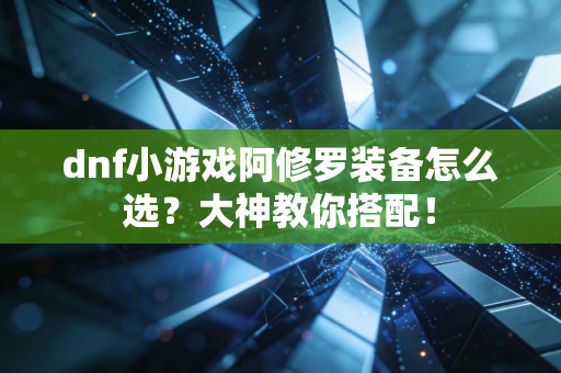 dnf小游戏阿修罗装备怎么选？大神教你搭配！