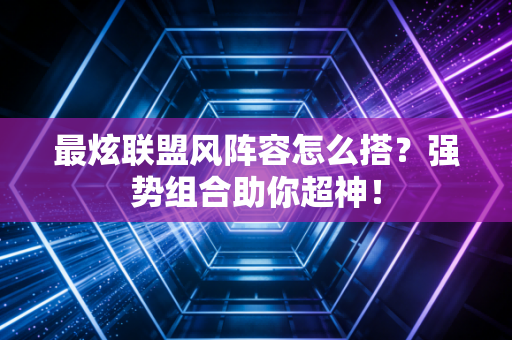 最炫联盟风阵容怎么搭？强势组合助你超神！