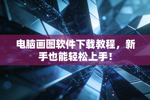 电脑画图软件下载教程，新手也能轻松上手！