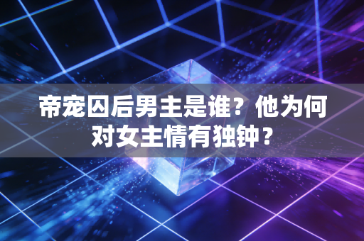 帝宠囚后男主是谁？他为何对女主情有独钟？