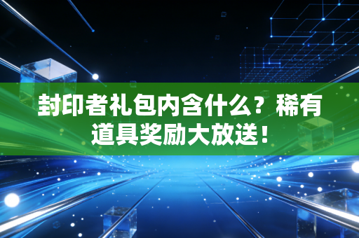 封印者礼包内含什么？稀有道具奖励大放送！