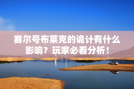 赛尔号布莱克的诡计有什么影响？玩家必看分析！