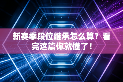 新赛季段位继承怎么算？看完这篇你就懂了！