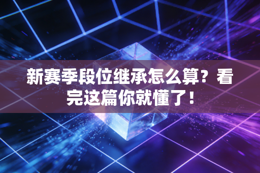 新赛季段位继承怎么算？看完这篇你就懂了！