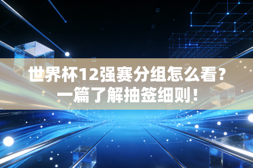 世界杯12强赛分组怎么看？一篇了解抽签细则！