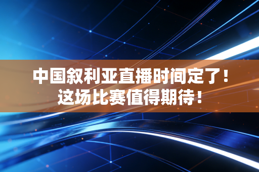 中国叙利亚直播时间定了！这场比赛值得期待！