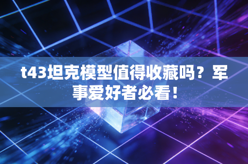 t43坦克模型值得收藏吗？军事爱好者必看！
