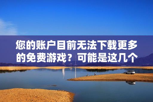 您的账户目前无法下载更多的免费游戏？可能是这几个原因！