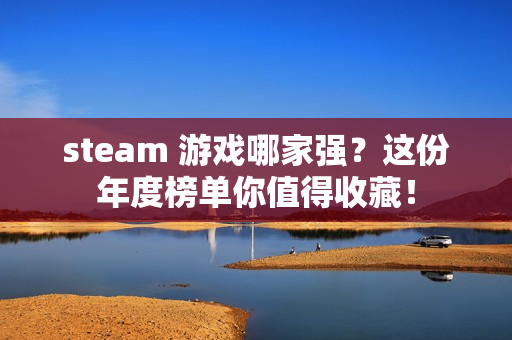 steam 游戏哪家强？这份年度榜单你值得收藏！
