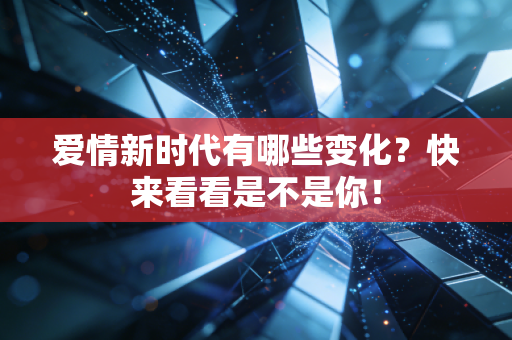 爱情新时代有哪些变化？快来看看是不是你！