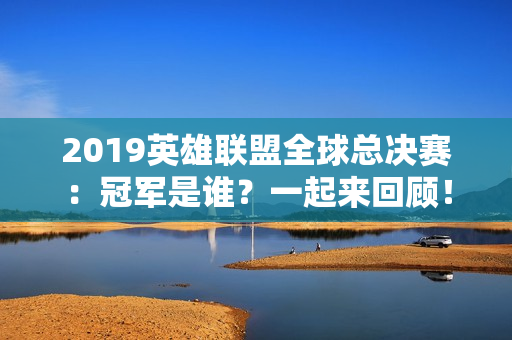 2019英雄联盟全球总决赛：冠军是谁？一起来回顾！