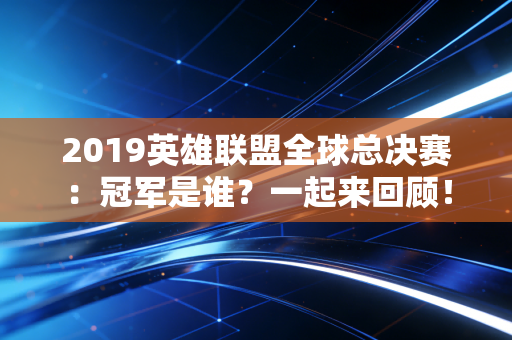 2019英雄联盟全球总决赛：冠军是谁？一起来回顾！