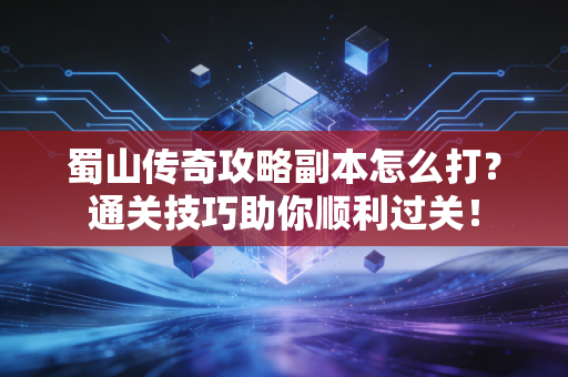 蜀山传奇攻略副本怎么打？通关技巧助你顺利过关！