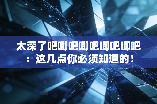 太深了吧唧吧唧吧唧吧唧吧：这几点你必须知道的！