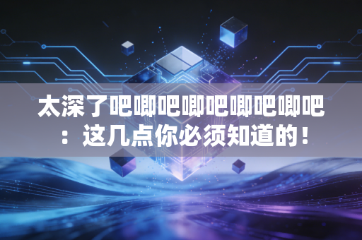 太深了吧唧吧唧吧唧吧唧吧：这几点你必须知道的！