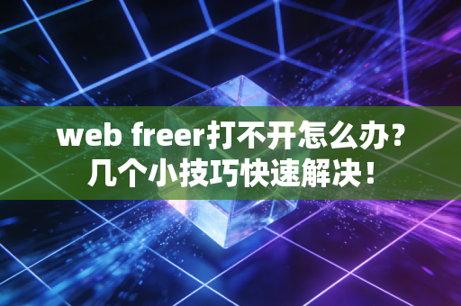 web freer打不开怎么办？几个小技巧快速解决！