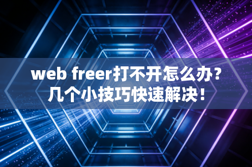 web freer打不开怎么办？几个小技巧快速解决！