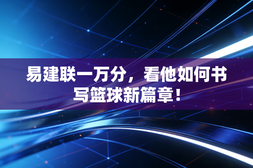 易建联一万分，看他如何书写篮球新篇章！