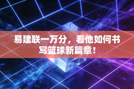易建联一万分，看他如何书写篮球新篇章！