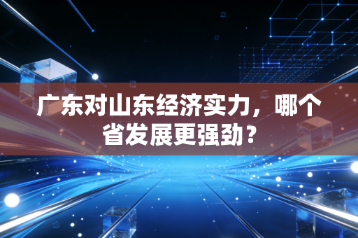 广东对山东经济实力，哪个省发展更强劲？