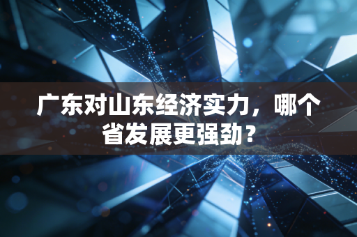 广东对山东经济实力，哪个省发展更强劲？