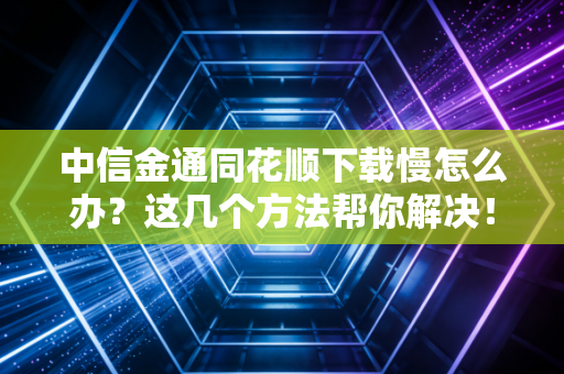 中信金通同花顺下载慢怎么办？这几个方法帮你解决！