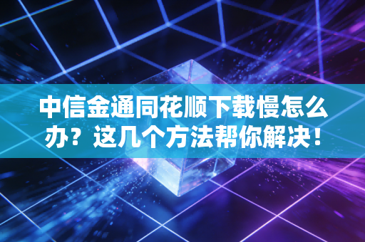 中信金通同花顺下载慢怎么办？这几个方法帮你解决！