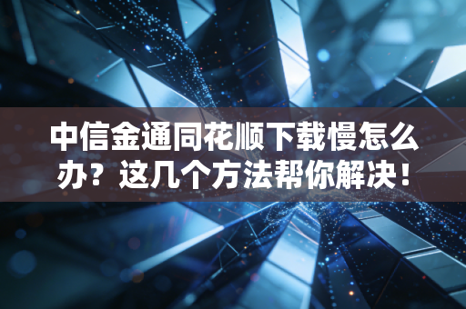 中信金通同花顺下载慢怎么办？这几个方法帮你解决！
