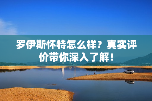 罗伊斯怀特怎么样？真实评价带你深入了解！