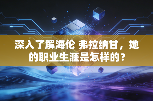 深入了解海伦 弗拉纳甘，她的职业生涯是怎样的？