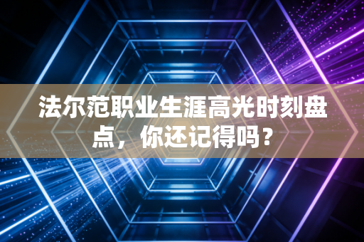 法尔范职业生涯高光时刻盘点，你还记得吗？