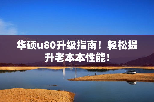 华硕u80升级指南！轻松提升老本本性能！