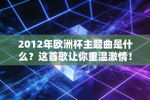 2012年欧洲杯主题曲是什么？这首歌让你重温激情！
