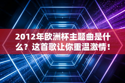 2012年欧洲杯主题曲是什么？这首歌让你重温激情！