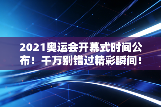 2021奥运会开幕式时间公布！千万别错过精彩瞬间！