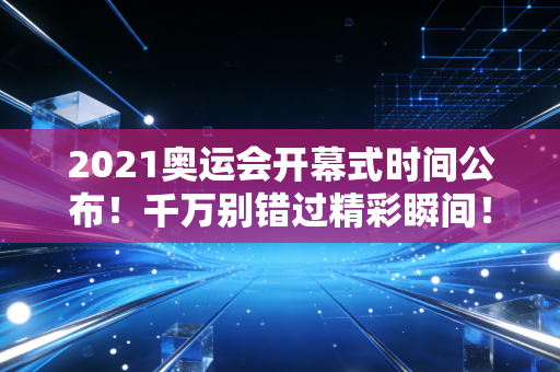 2021奥运会开幕式时间公布！千万别错过精彩瞬间！