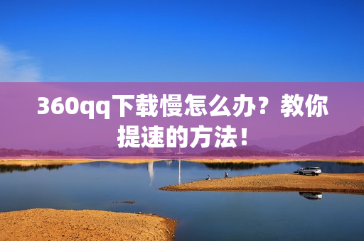 360qq下载慢怎么办？教你提速的方法！